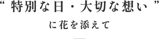 “ 特別な日・大切な想い ”に花を添えて